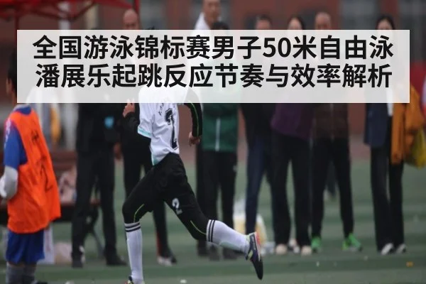 全国游泳锦标赛男子50米自由泳潘展乐起跳反应节奏与效率解析