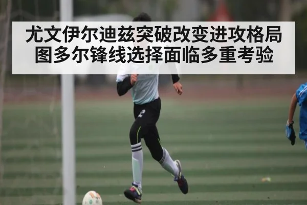 尤文伊尔迪兹突破改变进攻格局 图多尔锋线选择面临多重考验