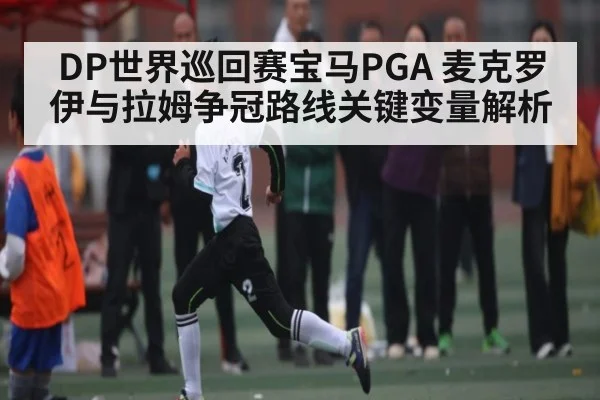 DP世界巡回赛宝马PGA 麦克罗伊与拉姆争冠路线关键变量解析
