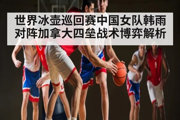 世界冰壶巡回赛中国女队韩雨对阵加拿大四垒战术博弈解析