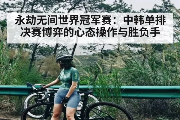 永劫无间世界冠军赛：中韩单排决赛博弈的心态操作与胜负手