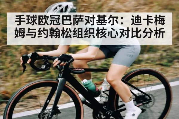 手球欧冠巴萨对基尔：迪卡梅姆与约翰松组织核心对比分析