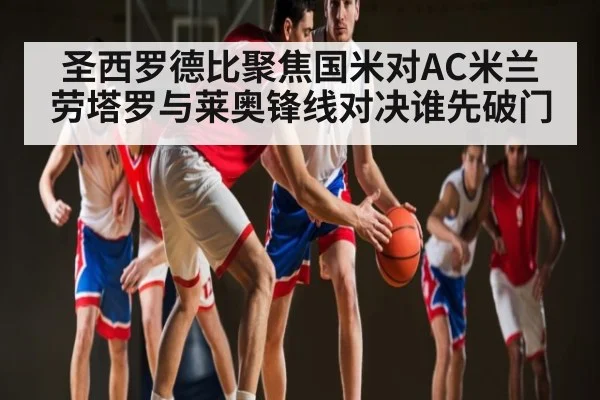 圣西罗德比聚焦国米对AC米兰 劳塔罗与莱奥锋线对决谁先破门